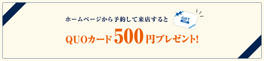 来店予約キャンペーン開催中！ ホームページから予約して来店するとQUOカード500円プレゼント！
